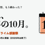Amazonプライム感謝祭。プライム感謝祭、もう終わった？ 次は、来年の10月。 過去4回とも10月に開催（2026年は終了）